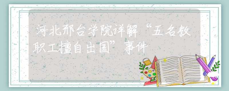河北邢臺學(xué)院詳解“五名教職工擅自出國”事件