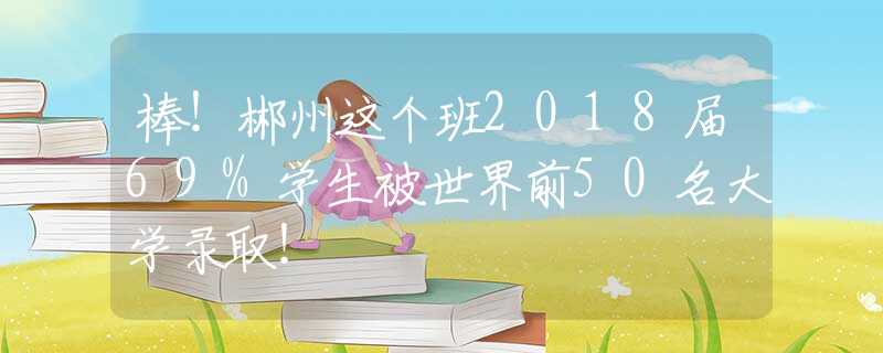 棒！郴州這個(gè)班2018屆69%學(xué)生被世界前50名大學(xué)錄??！