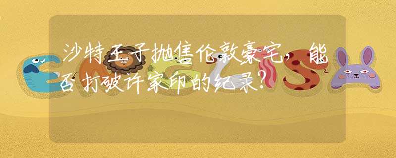 沙特王子拋售倫敦豪宅，能否打破許家印的紀(jì)錄？