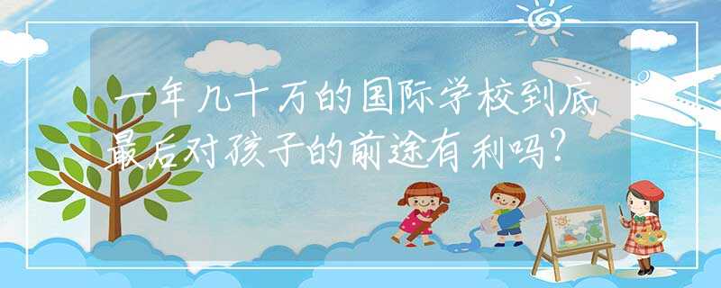一年幾十萬(wàn)的國(guó)際學(xué)校到底最后對(duì)孩子的前途有利嗎？