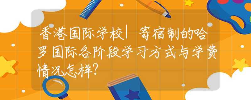 香港國際學校|寄宿制的哈羅國際各階段學習方式與學費情況怎樣？