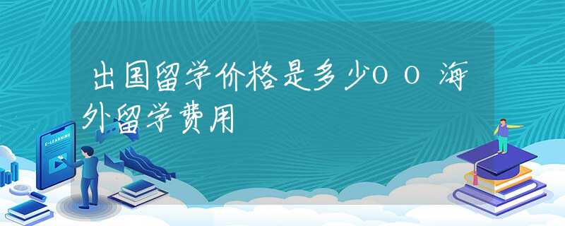 出國(guó)留學(xué)價(jià)格是多少oo海外留學(xué)費(fèi)用
