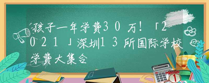 孩子一年學(xué)費(fèi)30萬(wàn)！「2021」深圳13所國(guó)際學(xué)校學(xué)費(fèi)大集合