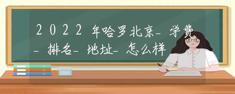 2022年哈羅北京_學(xué)費_排名_地址_怎么樣