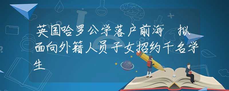 英國哈羅公學(xué)落戶前海 擬面向外籍人員子女招約千名學(xué)生