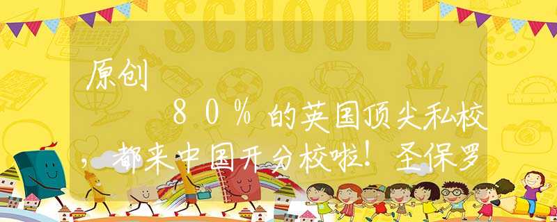 原創(chuàng)
            80%的英國頂尖私校，都來中國開分校啦！圣保羅、西敏、威雅等…分校都在哪？
