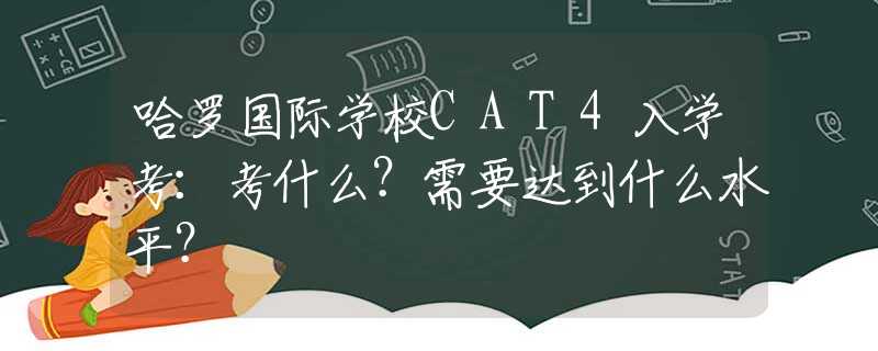 哈羅國際學(xué)校CAT4入學(xué)考：考什么？需要達(dá)到什么水平？
