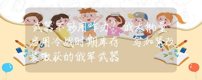 武器不夠用咋辦？俄大批量啟用冷戰(zhàn)時期庫存 烏加緊改裝繳獲的俄軍武器
