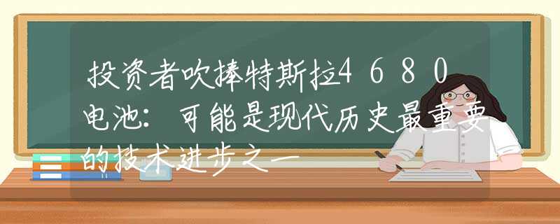 投資者吹捧特斯拉4680電池：可能是現(xiàn)代歷史最重要的技術(shù)進步之一