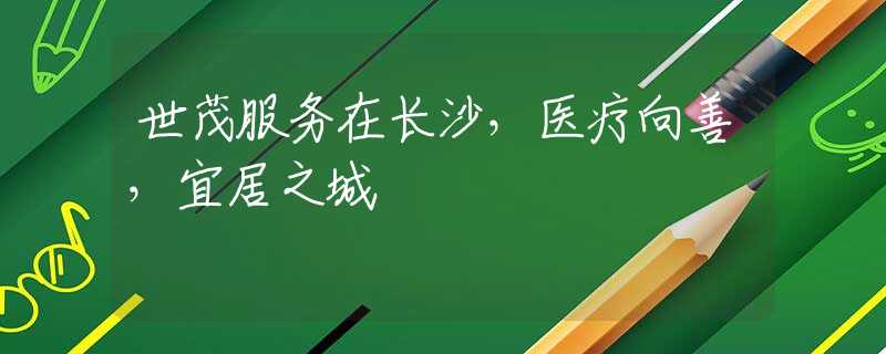 世茂服務(wù)在長沙，醫(yī)療向善，宜居之城