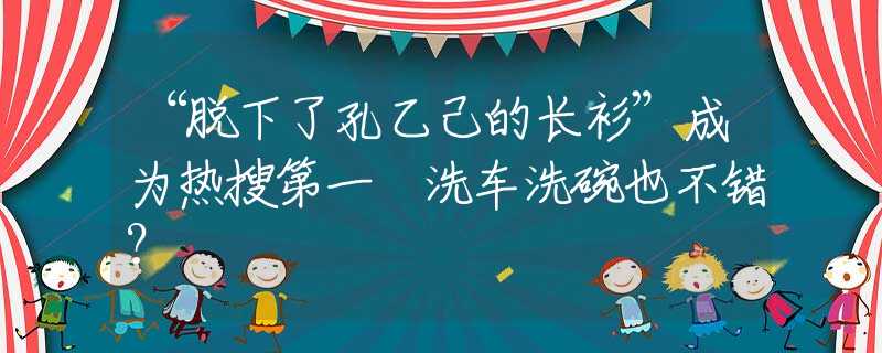 “脫下了孔乙己的長衫”成為熱搜第一 洗車洗碗也不錯？