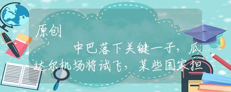 原創(chuàng)
            中巴落下關(guān)鍵一子，瓜達(dá)爾機(jī)場(chǎng)將試飛，某些國(guó)家擔(dān)心陷入被動(dòng)