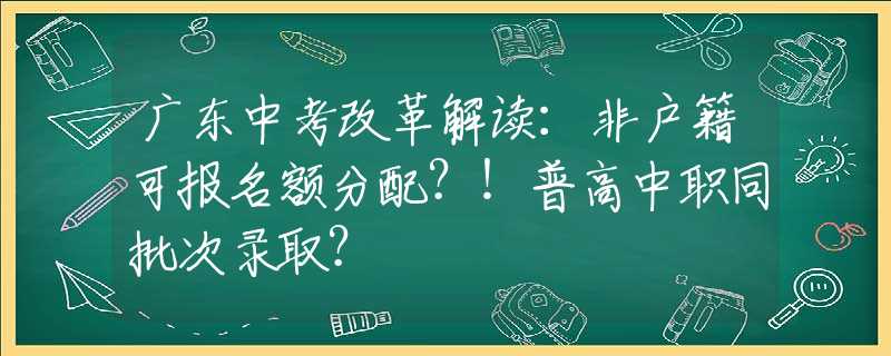 廣東中考改革解讀：非戶籍可報(bào)名額分配？！普高中職同批次錄?。?  title=