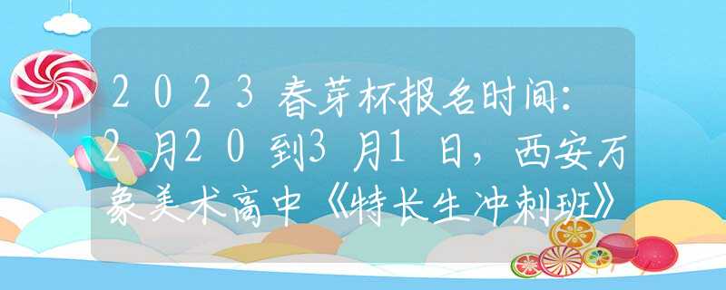 2023春芽杯報(bào)名時(shí)間：2月20到3月1日，西安萬象美術(shù)高中《特長生沖刺班》