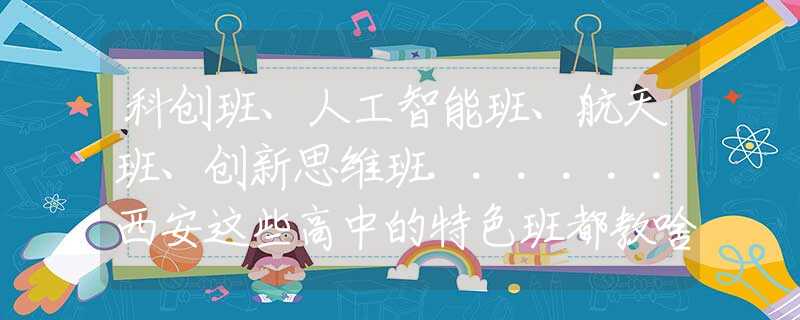 科創(chuàng)班、人工智能班、航天班、創(chuàng)新思維班......西安這些高中的特色班都教啥？