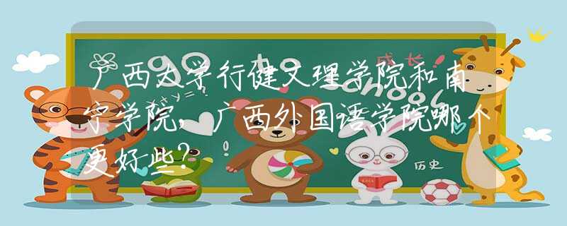 廣西大學行健文理學院和南寧學院，廣西外國語學院哪個更好些？