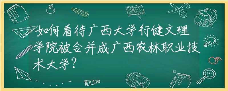 如何看待廣西大學(xué)行健文理學(xué)院被合并成廣西農(nóng)林職業(yè)技術(shù)大學(xué)？