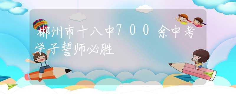 郴州市十八中700余中考學(xué)子誓師必勝