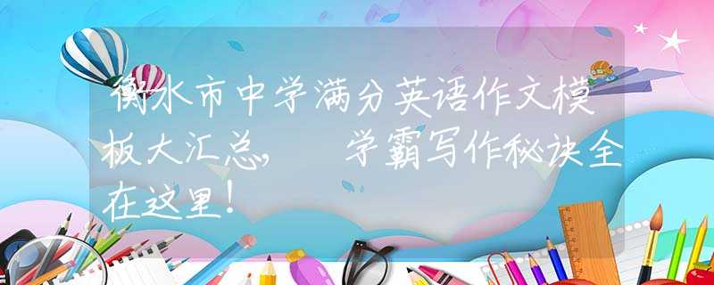 衡水市中學(xué)滿分英語作文模板大匯總, 學(xué)霸寫作秘訣全在這里！