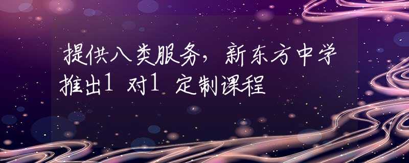 提供八類服務(wù)，新東方中學(xué)推出1對(duì)1定制課程