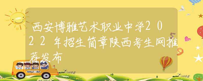 西安博雅藝術(shù)職業(yè)中學(xué)2022年招生簡(jiǎn)章陜西考生網(wǎng)推薦發(fā)布