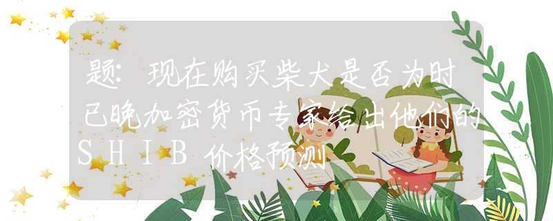 題:現(xiàn)在購(gòu)買柴犬是否為時(shí)已晚加密貨幣專家給出他們的SHIB價(jià)格預(yù)測(cè)