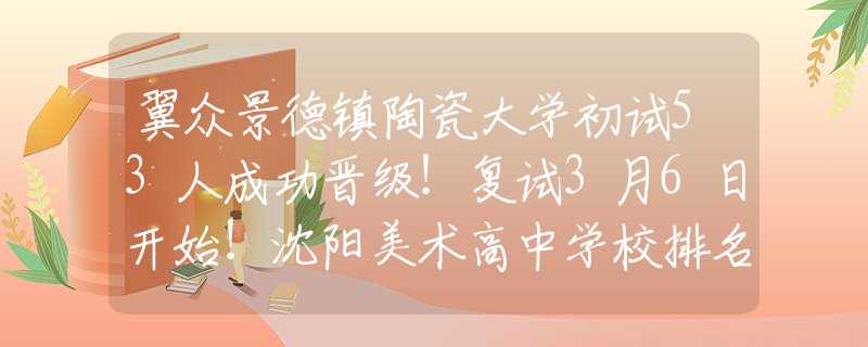 翼眾景德鎮(zhèn)陶瓷大學(xué)初試53人成功晉級(jí)！復(fù)試3月6日開(kāi)始！沈陽(yáng)美術(shù)高中學(xué)校排名