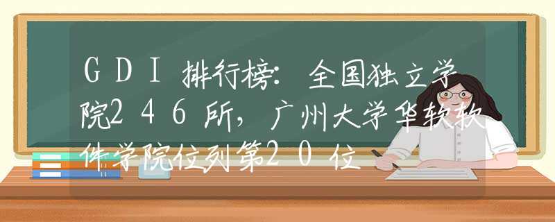 GDI排行榜：全國(guó)獨(dú)立學(xué)院246所，廣州大學(xué)華軟軟件學(xué)院位列第20位