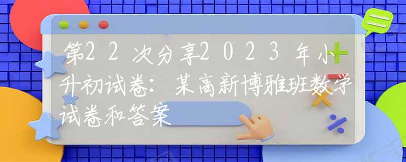 第22次分享2023年小升初試卷：某高新博雅班數學試卷和答案