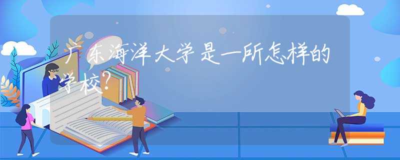 廣東海洋大學(xué)是一所怎樣的學(xué)校?