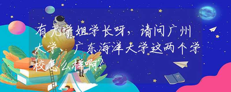 有無學(xué)姐學(xué)長呀，請問廣州大學(xué)、廣東海洋大學(xué)這兩個(gè)學(xué)校怎么樣啊?
