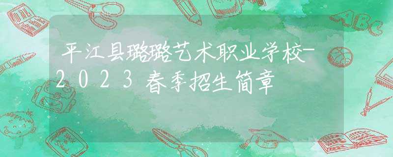 平江縣璐璐藝術職業(yè)學校-2023春季招生簡章