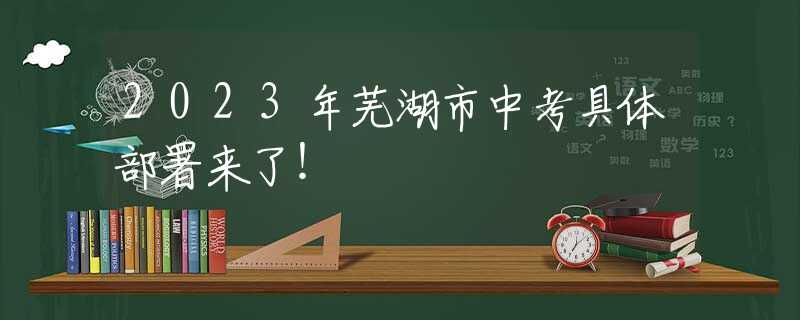 2023年蕪湖市中考具體部署來了！