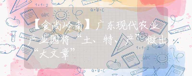 【食尚嶺南】廣東現(xiàn)代農(nóng)業(yè)產(chǎn)業(yè)園將“土、特、產(chǎn)”做出“大文章”