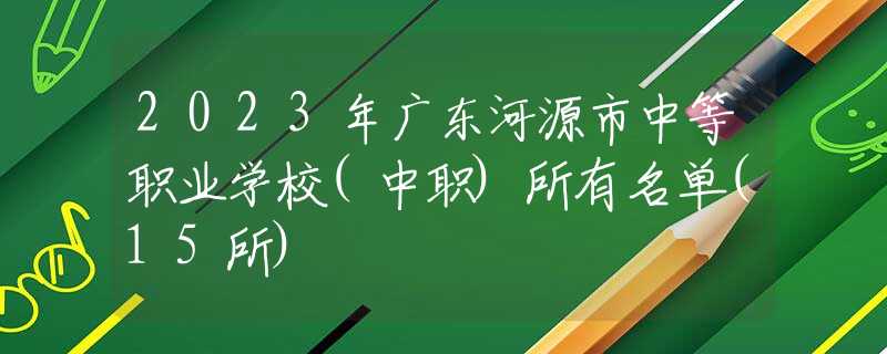 2023年廣東河源市中等職業(yè)學(xué)校(中職)所有名單(15所)