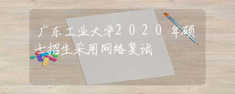 廣東工業(yè)大學(xué)2020年碩士招生采用網(wǎng)絡(luò)復(fù)試