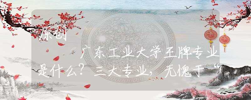 原創(chuàng)
            廣東工業(yè)大學王牌專業(yè)是什么？三大專業(yè)，無愧于“王牌”二字！