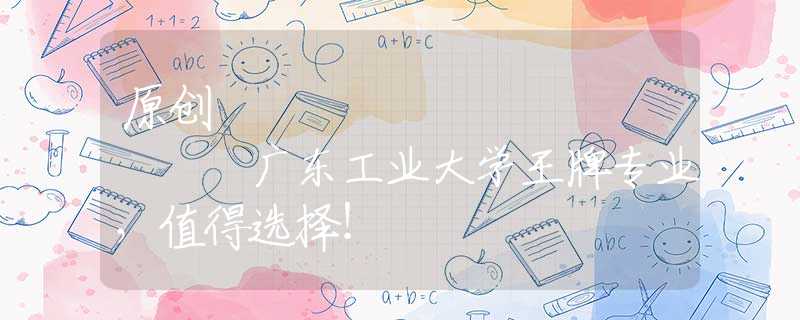 原創(chuàng)
            廣東工業(yè)大學(xué)王牌專(zhuān)業(yè)，值得選擇！