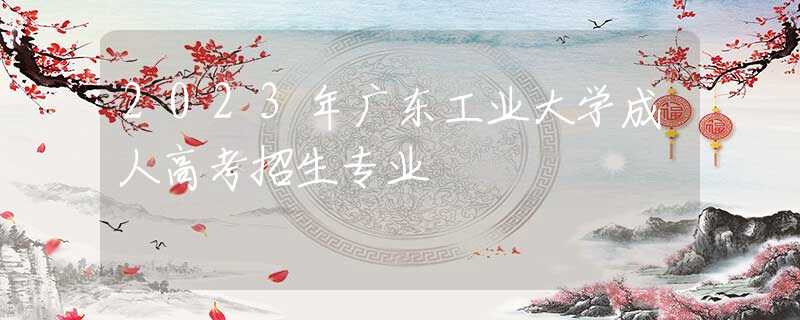 2023年廣東工業(yè)大學(xué)成人高考招生專業(yè)