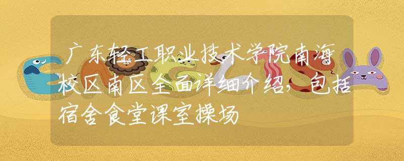 廣東輕工職業(yè)技術(shù)學(xué)院南海校區(qū)南區(qū)全面詳細(xì)介紹，包括宿舍食堂課室操場(chǎng)