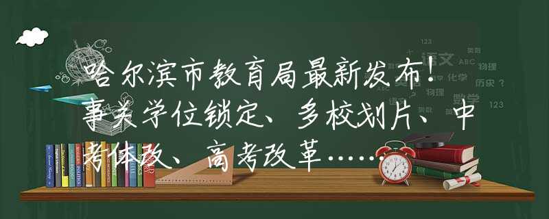 哈爾濱市教育局最新發(fā)布！事關(guān)學(xué)位鎖定、多校劃片、中考體改、高考改革……