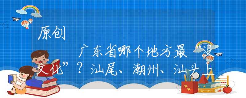 原創(chuàng)
            廣東省哪個(gè)地方最“沒文化”？汕尾、潮州、汕頭上榜！韶關(guān)該注意
