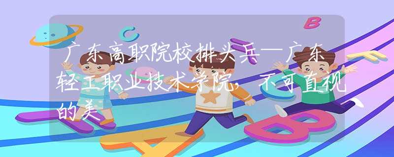 廣東高職院校排頭兵—廣東輕工職業(yè)技術(shù)學(xué)院，不可直視的美