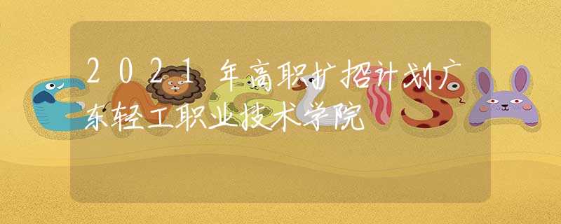 2021年高職擴(kuò)招計(jì)劃廣東輕工職業(yè)技術(shù)學(xué)院