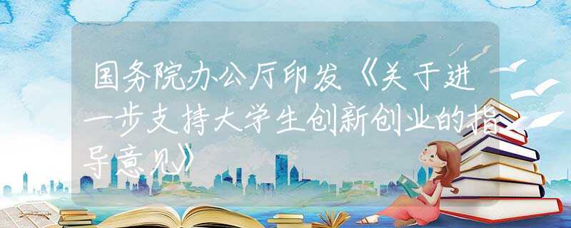 國(guó)務(wù)院辦公廳印發(fā)《關(guān)于進(jìn)一步支持大學(xué)生創(chuàng)新創(chuàng)業(yè)的指導(dǎo)意見》