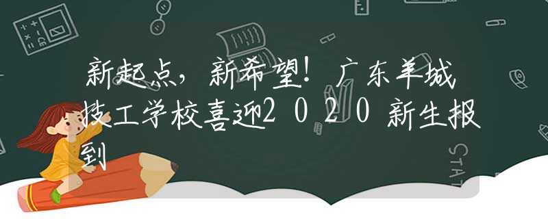 新起點(diǎn)，新希望！廣東羊城技工學(xué)校喜迎2020新生報(bào)到