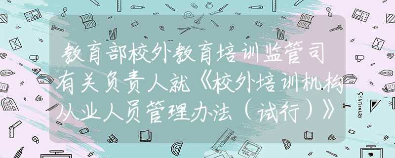 教育部校外教育培訓監(jiān)管司有關負責人就《校外培訓機構從業(yè)人員管理辦法（試行）》答記者問