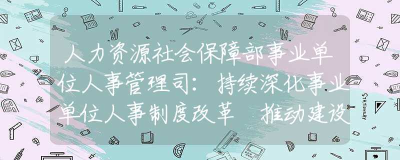 人力資源社會保障部事業(yè)單位人事管理司：持續(xù)深化事業(yè)單位人事制度改革 推動建設(shè)高素質(zhì)專業(yè)化教師隊伍