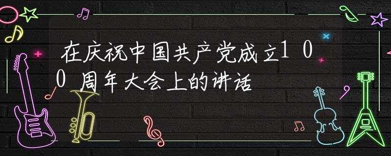 在慶祝中國共產(chǎn)黨成立100周年大會(huì)上的講話