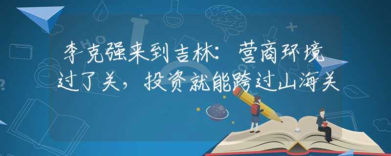 李克強(qiáng)來到吉林：營(yíng)商環(huán)境過了關(guān)，投資就能跨過山海關(guān)